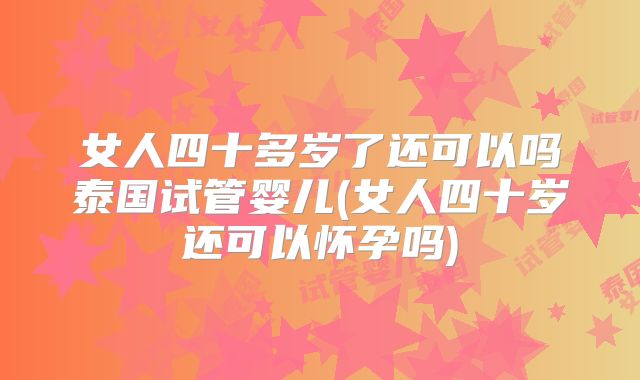 女人四十多岁了还可以吗泰国试管婴儿(女人四十岁还可以怀孕吗)