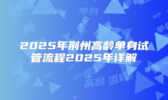2025年荆州高龄单身试管流程2025年详解