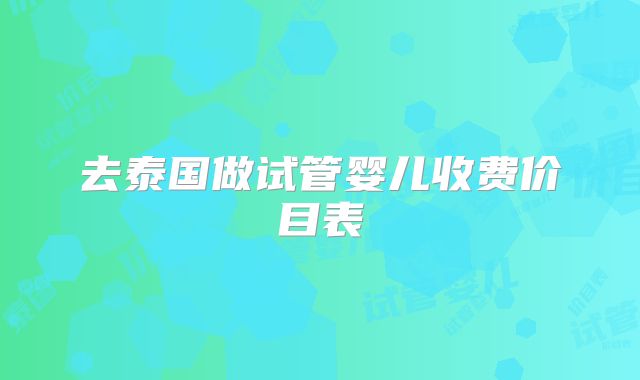 去泰国做试管婴儿收费价目表