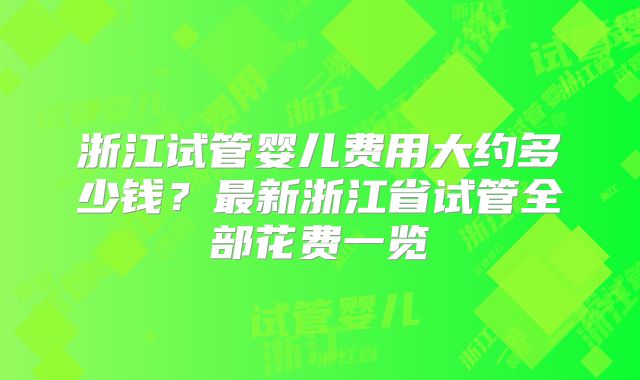 浙江试管婴儿费用大约多少钱？最新浙江省试管全部花费一览