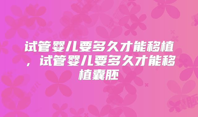 试管婴儿要多久才能移植，试管婴儿要多久才能移植囊胚