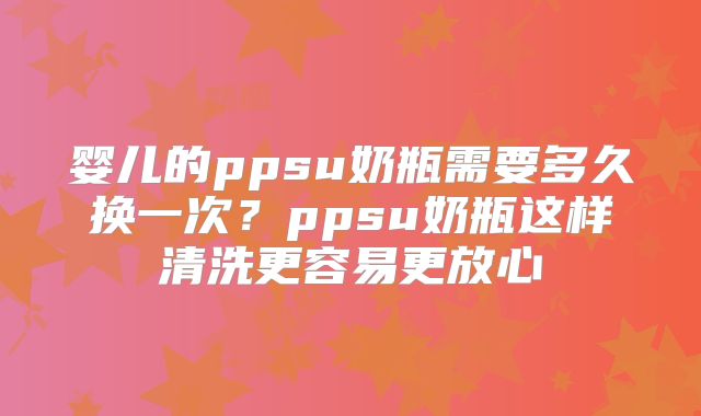 婴儿的ppsu奶瓶需要多久换一次？ppsu奶瓶这样清洗更容易更放心