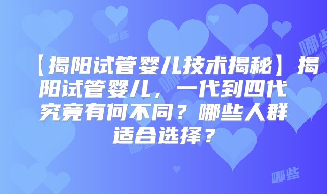 【揭阳试管婴儿技术揭秘】揭阳试管婴儿，一代到四代究竟有何不同？哪些人群适合选择？