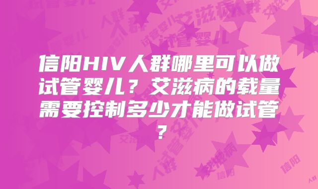 信阳HIV人群哪里可以做试管婴儿？艾滋病的载量需要控制多少才能做试管？
