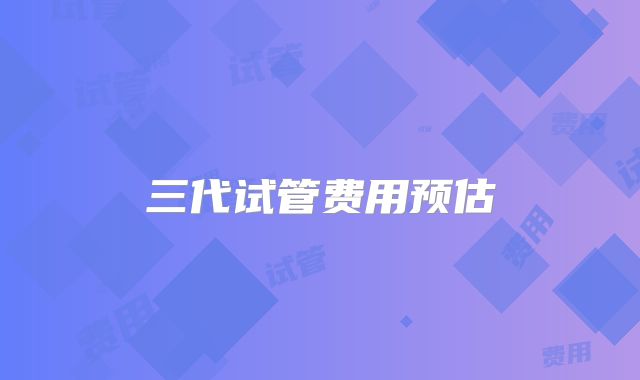三代试管费用预估