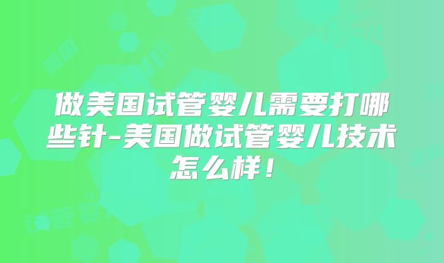 做美国试管婴儿需要打哪些针-美国做试管婴儿技术怎么样!