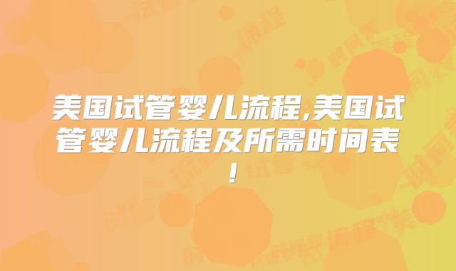 美国试管婴儿流程,美国试管婴儿流程及所需时间表！