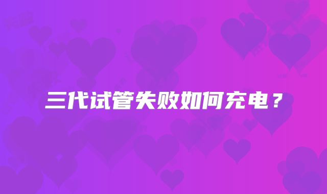 三代试管失败如何充电？