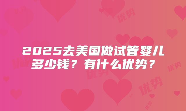 2025去美国做试管婴儿多少钱？有什么优势？
