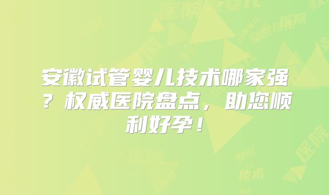 安徽试管婴儿技术哪家强？权威医院盘点，助您顺利好孕！