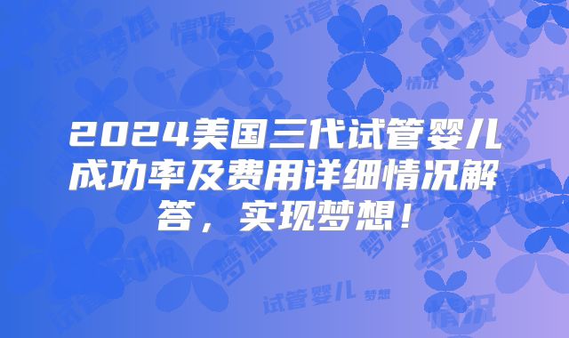 2024美国三代试管婴儿成功率及费用详细情况解答,实现梦想!