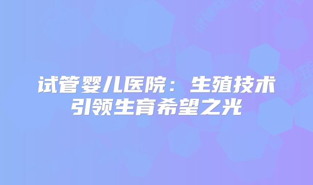 试管婴儿医院：生殖技术引领生育希望之光