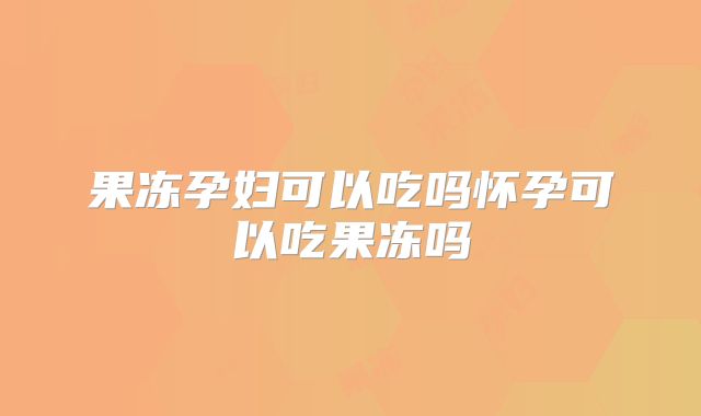 果冻孕妇可以吃吗怀孕可以吃果冻吗