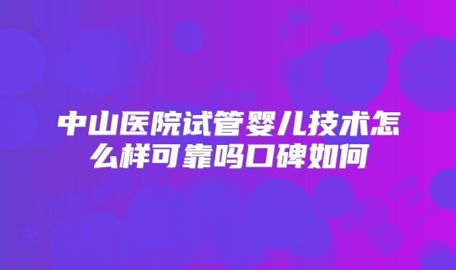 中山医院试管婴儿技术怎么样可靠吗口碑如何