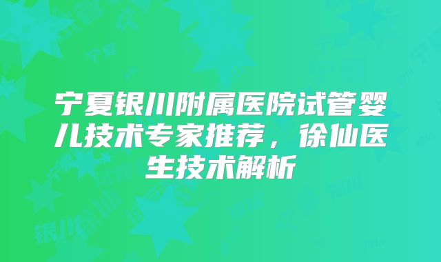 宁夏银川附属医院试管婴儿技术专家推荐，徐仙医生技术解析