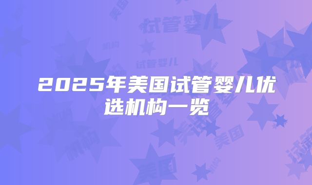 2025年美国试管婴儿优选机构一览