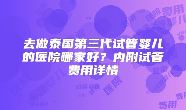 去做泰国第三代试管婴儿的医院哪家好？内附试管费用详情