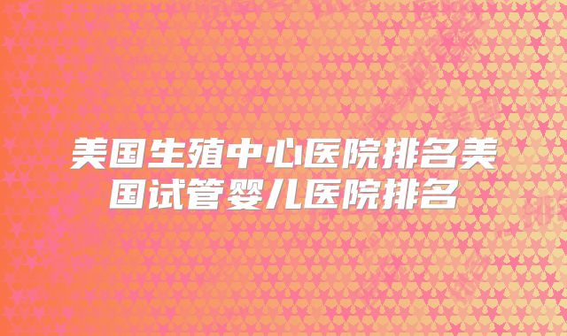 美国生殖中心医院排名美国试管婴儿医院排名