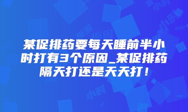 某促排药要每天睡前半小时打有3个原因_某促排药隔天打还是天天打！