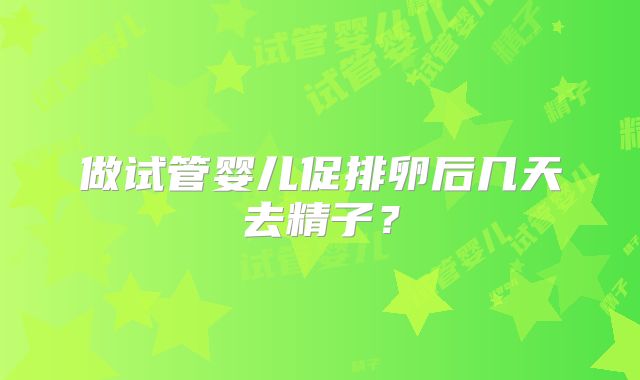 做试管婴儿促排卵后几天去精子？