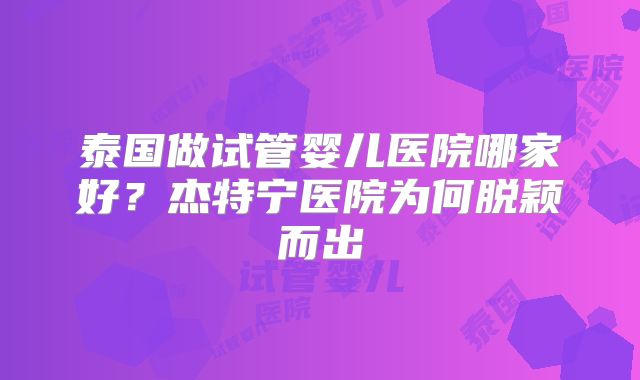 泰国做试管婴儿医院哪家好？杰特宁医院为何脱颖而出