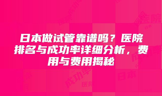 日本做试管靠谱吗？医院排名与成功率详细分析，费用与费用揭秘