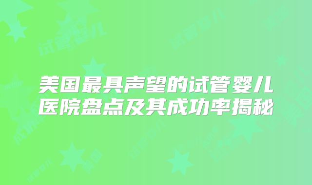 美国最具声望的试管婴儿医院盘点及其成功率揭秘