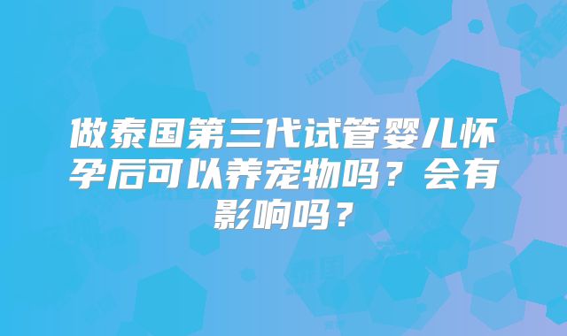 做泰国第三代试管婴儿怀孕后可以养宠物吗？会有影响吗？