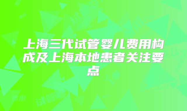 上海三代试管婴儿费用构成及上海本地患者关注要点