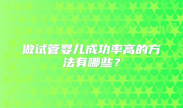 做试管婴儿成功率高的方法有哪些？
