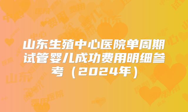 山东生殖中心医院单周期试管婴儿成功费用明细参考（2024年）