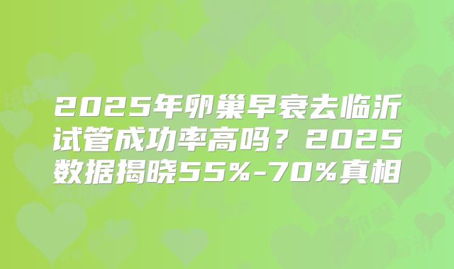 2025年卵巢早衰去临沂试管成功率高吗？2025数据揭晓55%-70%真相