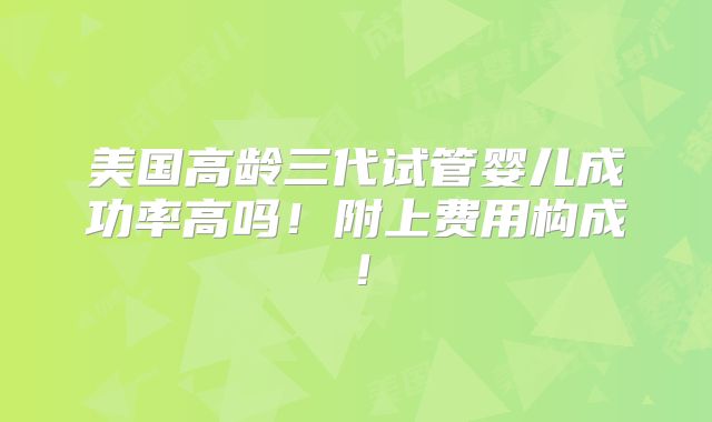 美国高龄三代试管婴儿成功率高吗！附上费用构成！