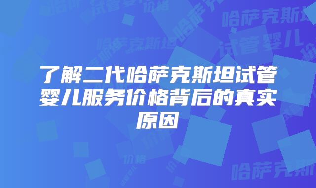 了解二代哈萨克斯坦试管婴儿服务价格背后的真实原因