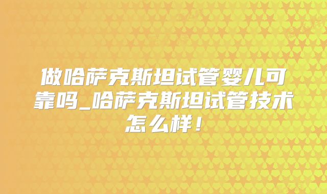 做哈萨克斯坦试管婴儿可靠吗_哈萨克斯坦试管技术怎么样!