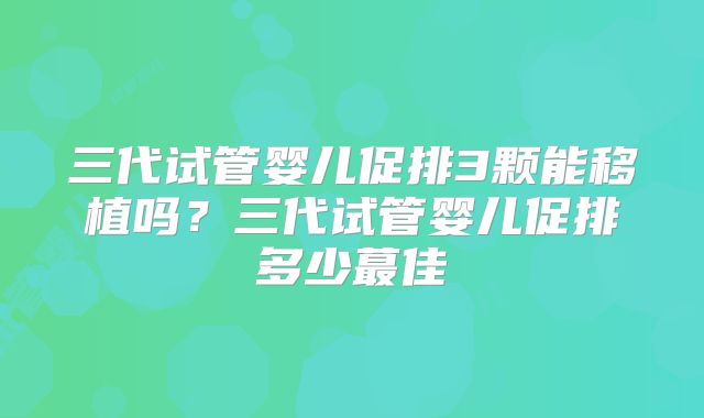 三代试管婴儿促排3颗能移植吗?三代试管婴儿促排多少蕞佳