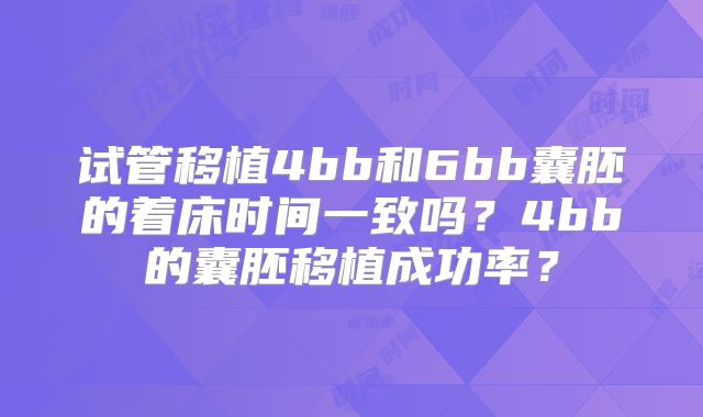 试管移植4bb和6bb囊胚的着床时间一致吗？4bb的囊胚移植成功率？