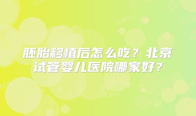 胚胎移植后怎么吃？北京试管婴儿医院哪家好？