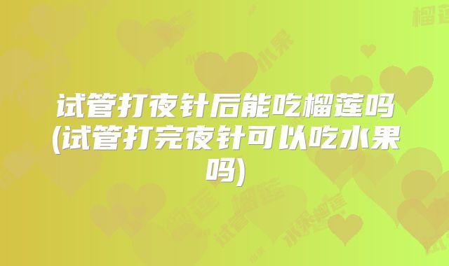 试管打夜针后能吃榴莲吗(试管打完夜针可以吃水果吗)