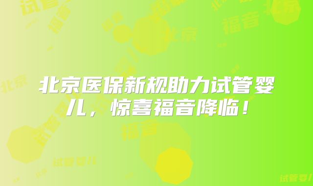 北京医保新规助力试管婴儿,惊喜福音降临!