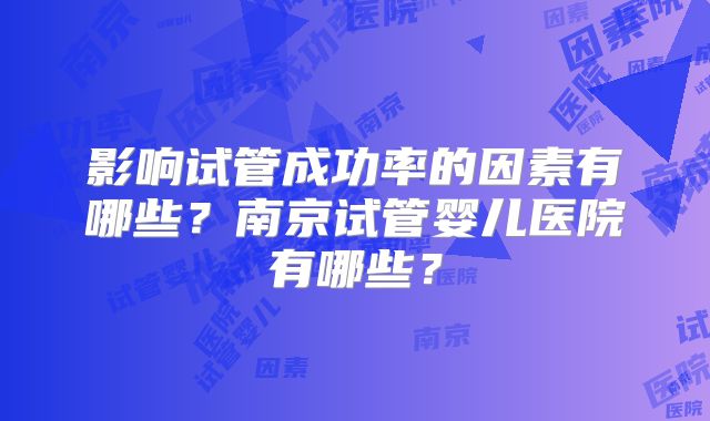 影响试管成功率的因素有哪些？南京试管婴儿医院有哪些？