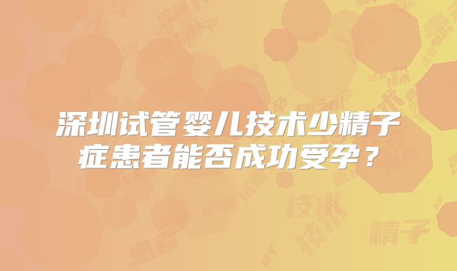 深圳试管婴儿技术少精子症患者能否成功受孕？