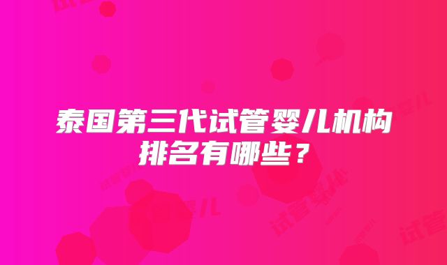 泰国第三代试管婴儿机构排名有哪些？
