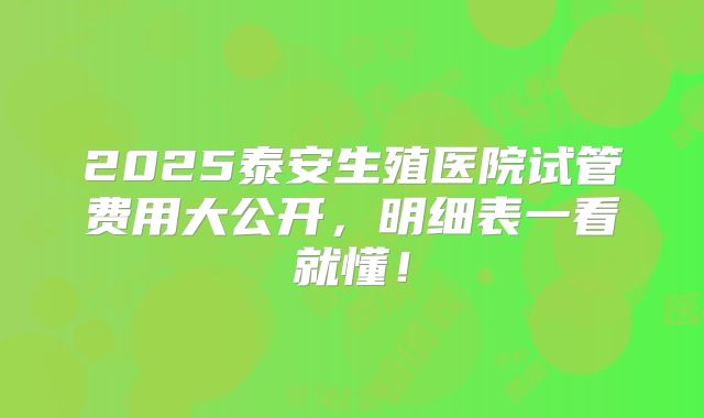 2025泰安生殖医院试管费用大公开，明细表一看就懂！