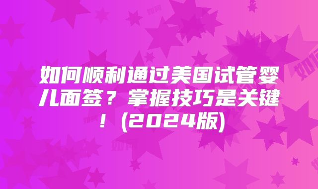 如何顺利通过美国试管婴儿面签？掌握技巧是关键！(2024版)