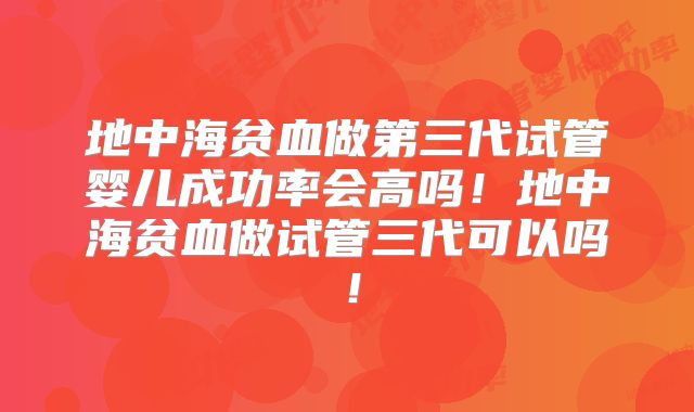 地中海贫血做第三代试管婴儿成功率会高吗!地中海贫血做试管三代可以吗!