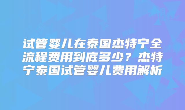 试管婴儿在泰国杰特宁全流程费用到底多少？杰特宁泰国试管婴儿费用解析