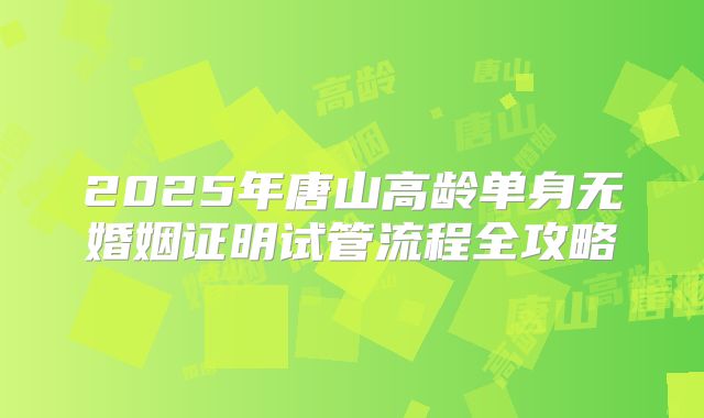 2025年唐山高龄单身无婚姻证明试管流程全攻略