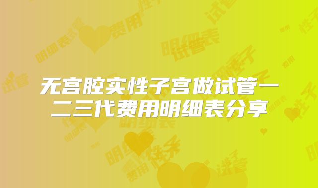 无宫腔实性子宫做试管一二三代费用明细表分享