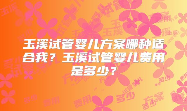 玉溪试管婴儿方案哪种适合我？玉溪试管婴儿费用是多少？